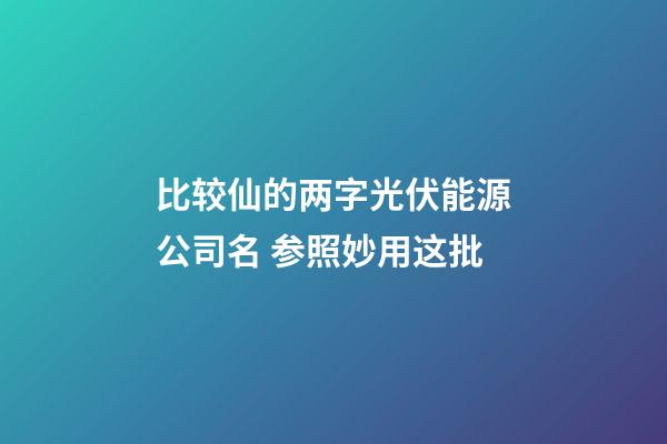 比较仙的两字光伏能源公司名 参照妙用这批-第1张-公司起名-玄机派